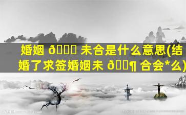 婚姻 🍁 未合是什么意思(结婚了求签婚姻未 🐶 合会*
么)
